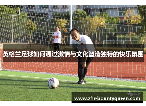 英格兰足球如何通过激情与文化塑造独特的快乐氛围