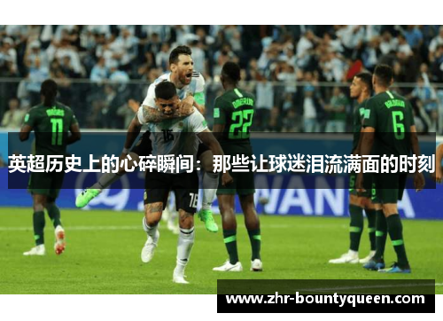 英超历史上的心碎瞬间：那些让球迷泪流满面的时刻