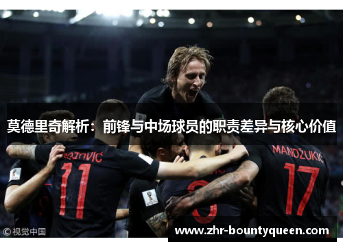 莫德里奇解析：前锋与中场球员的职责差异与核心价值