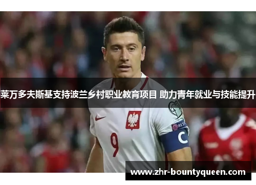莱万多夫斯基支持波兰乡村职业教育项目 助力青年就业与技能提升 莱万多夫斯基支持波兰乡村职业教育项目 助力青年就业与技能提升