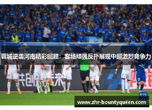 蓉城逆袭河南精彩回顾：客场顽强反扑展现中超激烈竞争力