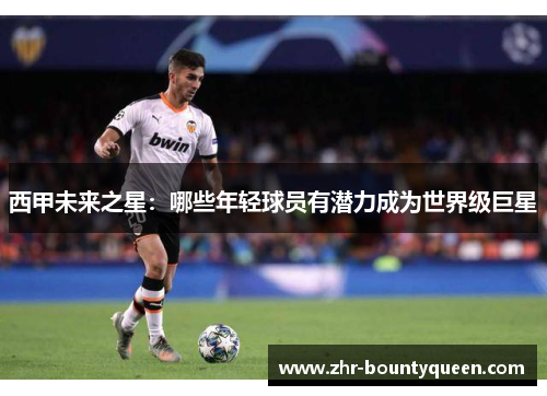 西甲未来之星:哪些年轻球员有潜力成为世界级巨星 西甲未来之星:哪些年轻球员有潜力成为世界级巨星