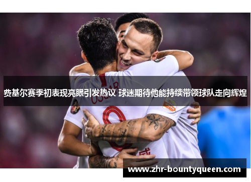 费基尔赛季初表现亮眼引发热议 球迷期待他能持续带领球队走向辉煌 费基尔赛季初表现亮眼引发热议 球迷期待他能持续带领球队走向辉煌