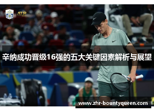 辛纳成功晋级16强的五大关键因素解析与展望 辛纳成功晋级16强的五大关键因素解析与展望