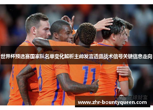 世界杯预选赛国家队名单变化解析主帅发言透露战术信号关键信息走向 世界杯预选赛国家队名单变化解析主帅发言透露战术信号关键信息走向