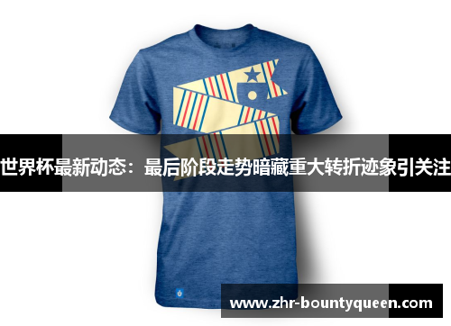 世界杯最新动态:最后阶段走势暗藏重大转折迹象引关注 世界杯最新动态:最后阶段走势暗藏重大转折迹象引关注