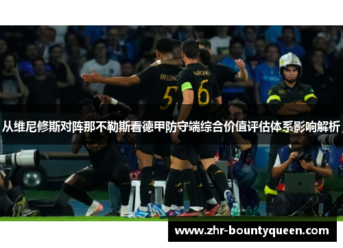 从维尼修斯对阵那不勒斯看德甲防守端综合价值评估体系影响解析
