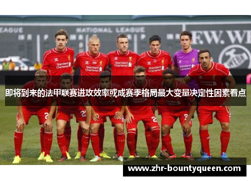 即将到来的法甲联赛进攻效率或成赛季格局最大变量决定性因素看点 即将到来的法甲联赛进攻效率或成赛季格局最大变量决定性因素看点