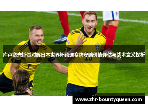 库卢塞夫斯基对阵日本世界杯预选赛防守端价值评估与战术意义探析 库卢塞夫斯基对阵日本世界杯预选赛防守端价值评估与战术意义探析