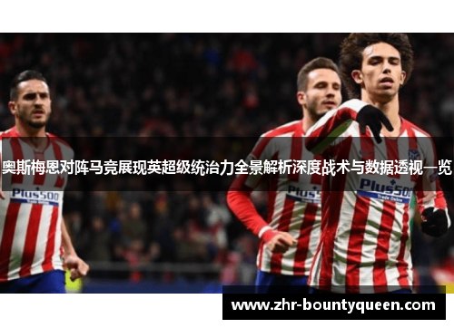 奥斯梅恩对阵马竞展现英超级统治力全景解析深度战术与数据透视一览 奥斯梅恩对阵马竞展现英超级统治力全景解析深度战术与数据透视一览