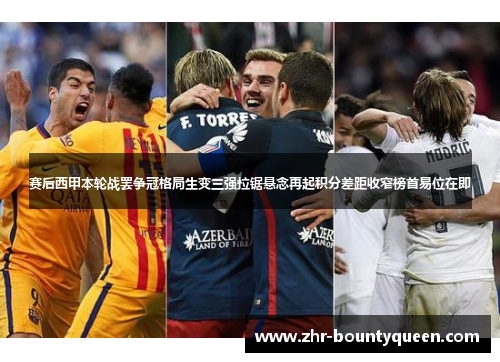 赛后西甲本轮战罢争冠格局生变三强拉锯悬念再起积分差距收窄榜首易位在即 赛后西甲本轮战罢争冠格局生变三强拉锯悬念再起积分差距收窄榜首易位在即