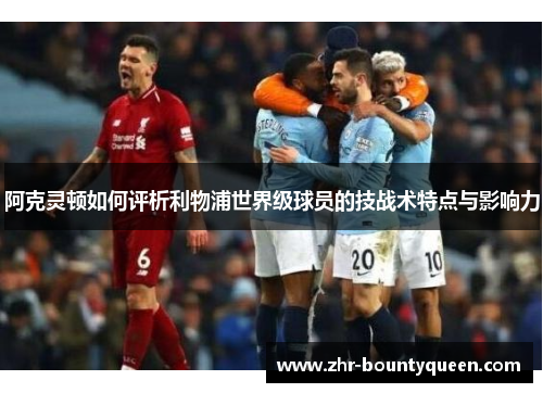 阿克灵顿如何评析利物浦世界级球员的技战术特点与影响力