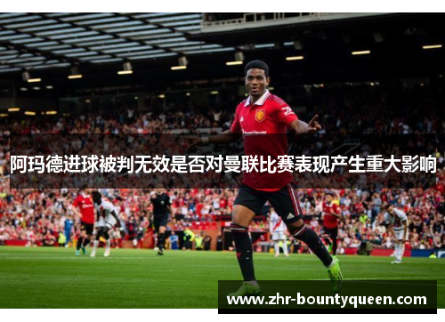 阿玛德进球被判无效是否对曼联比赛表现产生重大影响