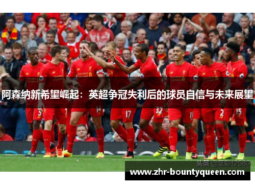 阿森纳新希望崛起：英超争冠失利后的球员自信与未来展望