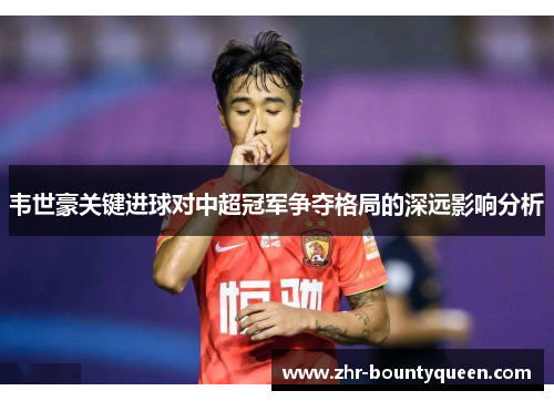 韦世豪关键进球对中超冠军争夺格局的深远影响分析 韦世豪关键进球对中超冠军争夺格局的深远影响分析