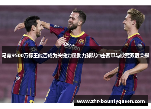 马竞9500万标王能否成为关键力量助力球队冲击西甲与欧冠双冠荣耀
