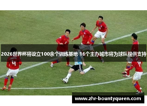 2026世界杯将设立100余个训练基地 16个主办城市将为球队提供支持 2026世界杯将设立100余个训练基地 16个主办城市将为球队提供支持