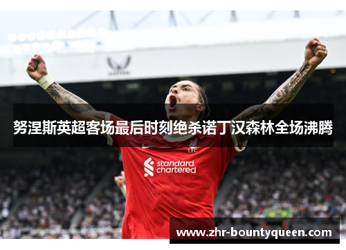 努涅斯英超客场最后时刻绝杀诺丁汉森林全场沸腾 努涅斯英超客场最后时刻绝杀诺丁汉森林全场沸腾