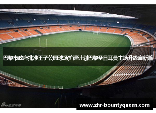 巴黎市政府批准王子公园球场扩建计划巴黎圣日耳曼主场升级启新篇