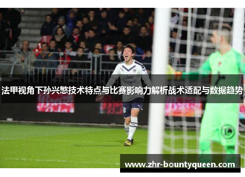 法甲视角下孙兴慜技术特点与比赛影响力解析战术适配与数据趋势 法甲视角下孙兴慜技术特点与比赛影响力解析战术适配与数据趋势