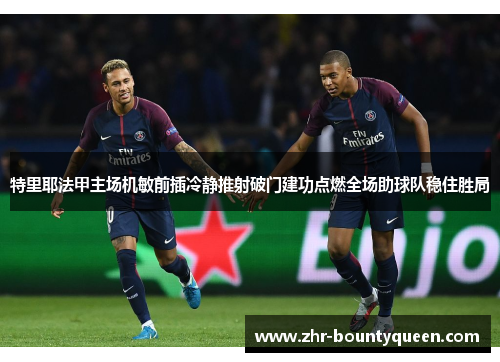 特里耶法甲主场机敏前插冷静推射破门建功点燃全场助球队稳住胜局