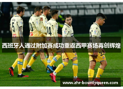 西班牙人通过附加赛成功重返西甲赛场再创辉煌