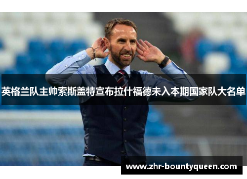 英格兰队主帅索斯盖特宣布拉什福德未入本期国家队大名单 英格兰队主帅索斯盖特宣布拉什福德未入本期国家队大名单