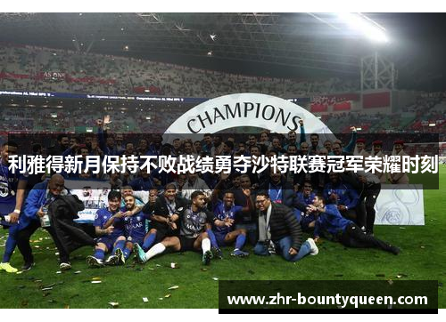 利雅得新月保持不败战绩勇夺沙特联赛冠军荣耀时刻 利雅得新月保持不败战绩勇夺沙特联赛冠军荣耀时刻