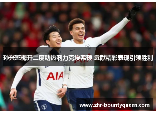 孙兴慜梅开二度助热刺力克埃弗顿 贡献精彩表现引领胜利