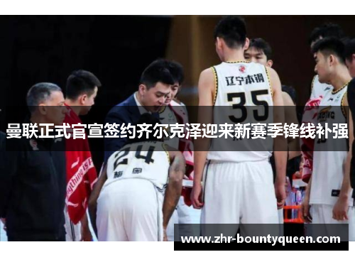 曼联正式官宣签约齐尔克泽迎来新赛季锋线补强