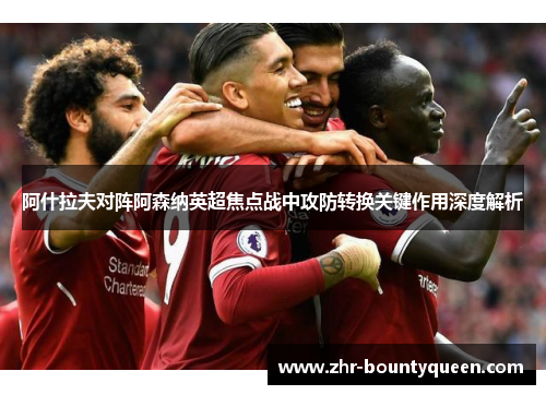 阿什拉夫对阵阿森纳英超焦点战中攻防转换关键作用深度解析 阿什拉夫对阵阿森纳英超焦点战中攻防转换关键作用深度解析