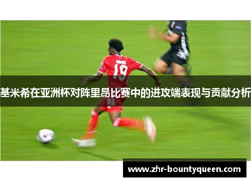 基米希在亚洲杯对阵里昂比赛中的进攻端表现与贡献分析 基米希在亚洲杯对阵里昂比赛中的进攻端表现与贡献分析