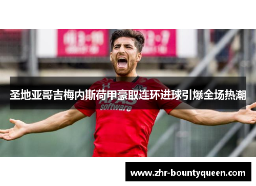 圣地亚哥吉梅内斯荷甲豪取连环进球引爆全场热潮 圣地亚哥吉梅内斯荷甲豪取连环进球引爆全场热潮