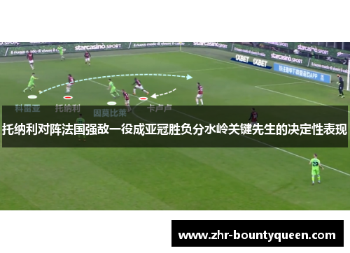 托纳利对阵法国强敌一役成亚冠胜负分水岭关键先生的决定性表现
