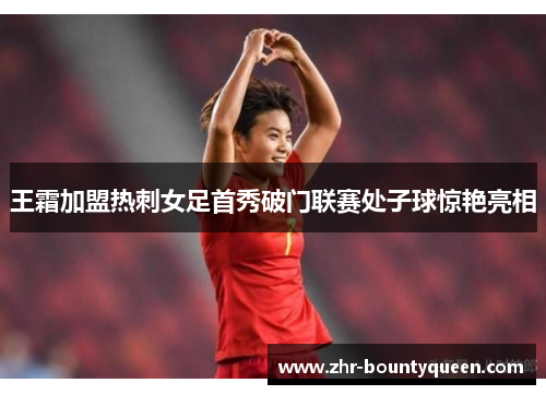 王霜加盟热刺女足首秀破门联赛处子球惊艳亮相 王霜加盟热刺女足首秀破门联赛处子球惊艳亮相