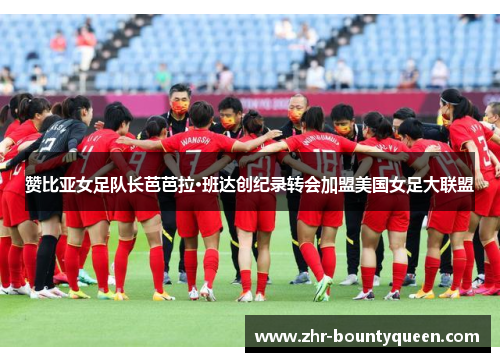 赞比亚女足队长芭芭拉·班达创纪录转会加盟美国女足大联盟 赞比亚女足队长芭芭拉·班达创纪录转会加盟美国女足大联盟