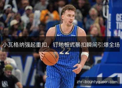 小瓦格纳强起重扣，钉地板式暴扣瞬间引爆全场