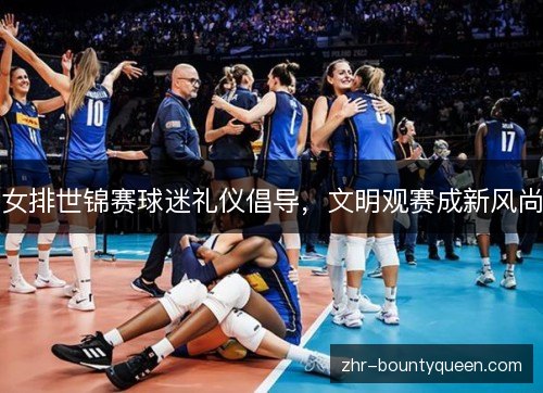 女排世锦赛球迷礼仪倡导，文明观赛成新风尚